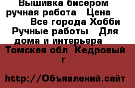 Вышивка бисером, ручная работа › Цена ­ 15 000 - Все города Хобби. Ручные работы » Для дома и интерьера   . Томская обл.,Кедровый г.